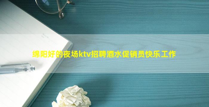 绵阳好的夜场ktv招聘酒水促销员快乐工作